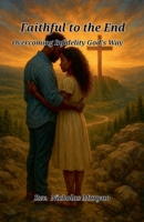Faithful to the End: Overcoming Infidelity God's Way B0F93QR64D Book Cover