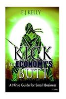 Kick The Economy"s Butt: A Ninja Guide For Small Business 1518841260 Book Cover