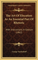 The Art of Elocution: As an essential Part of Rhetoric: With Instructions in Gesture and an Apendix of Oratorical, Poetical, and Dramatic Extracts 1165128179 Book Cover