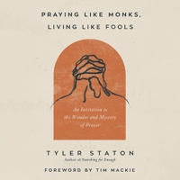 Praying Like Monks, Living Like Fools: An Invitation to the Wonder and Mystery of Prayer B0C6VQNCS8 Book Cover