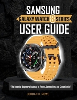 SAMSUNG GALAXY WATCH 8 SERIES USER GUIDE: The Essential Beginner”s Roadmap To Fitness, Connectivity and Customization. B0FMPZXBTQ Book Cover