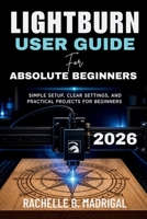 LIGHTBURN USER GUIDE FOR ABSOLUTE BEGINNERS: Simple Setup, Clear Settings, and Practical Projects for Beginners B0GZVYWJHL Book Cover