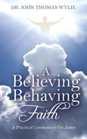 A Believing Behaving Faith: A Practical Commentary On James 1504904494 Book Cover