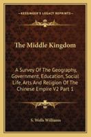 The Middle Kingdom: A Survey of the Geography, Government, Education, Social Life, Arts and Religion of the Chinese Empire V2 Part 1 1162923040 Book Cover