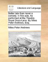 Better late than never; a comedy. In five acts. As performed at the Theatre-Royal Drury-Lane. By Miles Peter Andrews, Esq. 1241025355 Book Cover