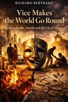 VICE MAKES THE WORLD GO ROUND: Mandeville, Smith and the Lie of Virtue B0GVMWHW4V Book Cover