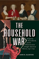 The Household War: Property, Personhood, and the Domestication of Anglo-American Slavery, 1547-1729 1512828300 Book Cover