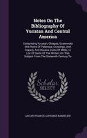 Notes on the Bibliography of Yucatan and Central America; Comprising Yucatan, Chiapas, Guatemala (the Ruins of Palenque, Ocosingo, and Copan), and Osxaca (Ruins of Mitla.) a List of Some of the Writer 1511537019 Book Cover