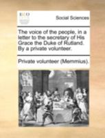 The voice of the people, in a letter to the secretary of His Grace the Duke of Rutland. By a private volunteer. 1140731998 Book Cover