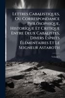 Lettres Cabalistiques, Ou Correspondance Philosophique, Historique Et Critique Entre Deux Cabalistes, Divers Esprits Élémentaires Et Le Seigneur Astaroth, Volume 1 1142451178 Book Cover