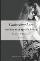 Unblocking Love: Manifest Your Specific Person Course: Forgive & Recreate B0F53CC9FN Book Cover