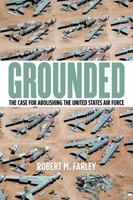 Grounded: The Case for Abolishing the United States Air Force 0813165571 Book Cover