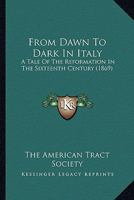 From Dawn To Dark In Italy: A Tale Of The Reformation In The Sixteenth Century 1163955531 Book Cover