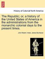 The Republic; or, a history of the United States of America in the administrations from the monarchic colonial days to the present times. Volume III. 117694455X Book Cover
