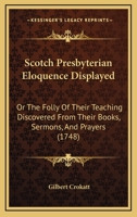 Scotch Presbyterian Eloquence Displayed: Or The Folly Of Their Teaching Discovered From Their Books, Sermons, And Prayers 1104463016 Book Cover