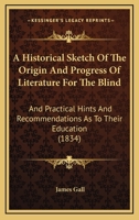 A Historical Sketch of the Origin and Progress of Literature for the Blind: An Practical Hints and Recommendations as to Their Education. with an Appendix, Containing Directions for Teaching Reading a 1164531395 Book Cover