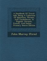 A Handbook of Travel-Talk: Being a Collection of Questions, Phrases, and Vocabularies, in English, German, French, and Italian ... 0274680459 Book Cover