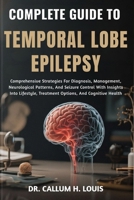 COMPLETE GUIDE TO TEMPORAL LOBE EPILEPSY: Comprehensive Strategies For Diagnosis, Management, Neurological Patterns, And Seizure Control With Insights ... Treatment Options, And Cognitive Health B0FQNZSZ6K Book Cover