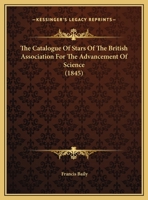The Catalogue of Stars of the British Association for the Advancement of Science: Containing the Mean Right Ascensions and North Polar Distances of Eight Thousand Three Hundred and Seventy-Seven Fixed 1357985223 Book Cover