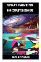 SPRAY PAINTING FOR COMPLETE BEGINNERS B0BHF9GML7 Book Cover