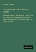 Discorso del socio dott. Giovanni Copello: Letto nella pubblica adunanza del 3 luglio 1838 in occasione dell'annua esposizione, e della solenne ... e per l'industria patria (Italian Edition) 3563207240 Book Cover