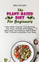 The Plant-Based Diet For Beginners: Tailor Made Program To A Healthy, Fat-Free Lifestyle With Simple, Quick And Tasty Recipes And A Meal Plan To Reset & Energize Your Body 1802666842 Book Cover