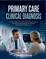 PRIMARY CARE CLINICAL DIAGNOSIS: A Practical Guide to Patient Assessment, Differential Diagnosis, Clinical Reasoning, and Safe Decision-Making in Community and Ambulatory Care B0HDFNL9MD Book Cover