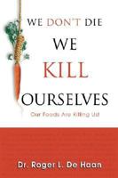 We Don't Die We Kill Ourselves: Our Foods Are Killing Us! 0924748672 Book Cover