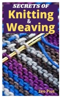 Secrets of Knitting and Weaving: A Beginner's Guide With Picture Illustrations And Easy Patterns to Learn Knitting And Weaving B099BWT3SZ Book Cover