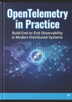 OpenTelemetry in Practice: Architecture, Observability Pipelines, and Production-Grade Instrumentation B0GSNPBRP2 Book Cover