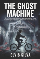 The Ghost Machine: The Difference Between Managers Who Truly Get It Right and Those Who Only Think They Do B0GWTNGHJ5 Book Cover