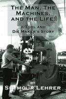 The Man, The Machines, and the Life: A Tool and Die Maker's Story 1737573075 Book Cover