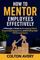 How To Mentor Employees Effectively: A Manager's Guide to Developing Talent, Increasing Engagement, and Building High-Performing Teams B0H6VHW4T5 Book Cover