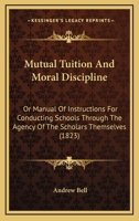 Mutual Tuition and Moral Discipline; Or, Manual of Instructions for Conducting Schools Through the Agency of the Scholars Themselves: For the Use of ... and Importance of the Madras System of Educ 1437055621 Book Cover