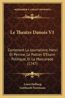 Le Theatre Danois V1: Contenant La Journaliere, Henri Et Perrine, Le Pottier D'Etaim Politique, Et La Mascarade (1747) 1166329240 Book Cover