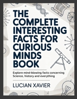 The Complete Interesting Facts for Curious Minds Book: Explore Mind-Blowing Facts Concerning Science, History and Everything 1291726748 Book Cover