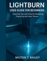 LIGHTBURN USER GUIDE FOR BEGINNERS: Essential Tips and Tricks for Mastering Engraving and Laser Design B0FQWBW2MS Book Cover