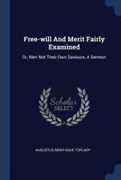 Free-will and Merit Fairly Examined: Or, men not Their own Saviors. The Substance of a Sermon, Preached, in the Parish Church of St. Anne, ... Wednesday, May 25, 1774. By Augustus Toplady, 1170891276 Book Cover