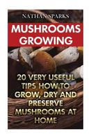 Mushrooms Growing: 20 Very Useful Tips How to Grow, Dry and Preserve Mushrooms at Home 1979221820 Book Cover