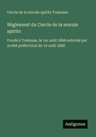 Règlement du Cercle de la morale spirite: Fondé à Toulouse, le 1er août 1868 autorisé par arrêté préfectoral du 10 août 1868 (French Edition) 3563032467 Book Cover