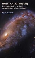 Mass Vortex Theory: Development of a Solar System From Atoms To Star 0990955028 Book Cover