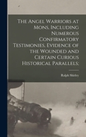 The Angel Warriors at Mons, Including Numerous Confirmatory Testimonies, Evidence of the Wounded and Certain Curious Historical Parallels; 1014001366 Book Cover