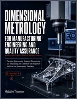 DIMENSIONAL METROLOGY FOR MANUFACTURING ENGINEERING AND QUALITY ASSURANCE: Precision Measurement, Geometric Dimensioning and Tolerancing, and Calibration with Inspection Methods and... B0HD7Y9318 Book Cover