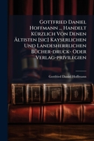 Gottfried Daniel Hoffmann ... Handelt Kurzlich Von Denen Altisten [Sic] Kayserlichen Und Landesherrlichen Bucher-Druck- Oder Verlag-Privilegien... 1272982254 Book Cover