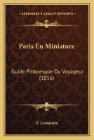 Paris En Miniature: Guide Pittoresque Du Voyageur, Suivi d'Une Description Du Palais de l'Industrie... 0341332607 Book Cover