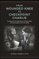 From Wounded Knee to Checkpoint Charlie: The Alliance for Sovereignty Between American Indians and Central Europeans in the Late Cold War 1438461224 Book Cover