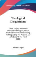 Theological Disquisitions: Or An Enquiry Into Those Principles Of Religion, Which Are Most Influential In Directing And Regulating The Passions And Affections Of The Mind 1104412381 Book Cover