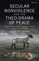 Secular Nonviolence and the Theo-Drama of Peace: Anabaptist Ethics and the Catholic Christology of Hans Urs von Balthasar 0567704033 Book Cover
