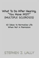 What To Do After Hearing, ''You Have MS?!'' (Multiple Sclerosis): 40 Ideas to Normalize Life When Not in Remission 1493156241 Book Cover