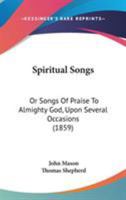 Spiritual Songs, Or, Songs of Praise to Almighty God: Upon Several Occasions 1165473054 Book Cover